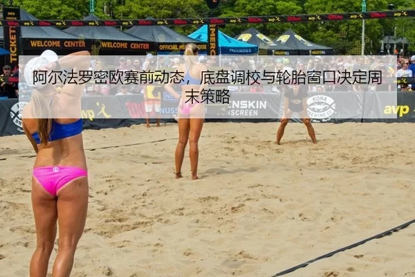 阿尔法罗密欧赛前动态，底盘调校与轮胎窗口决定周末策略