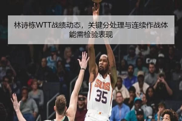 林诗栋WTT战绩动态，关键分处理与连续作战体能需检验表现